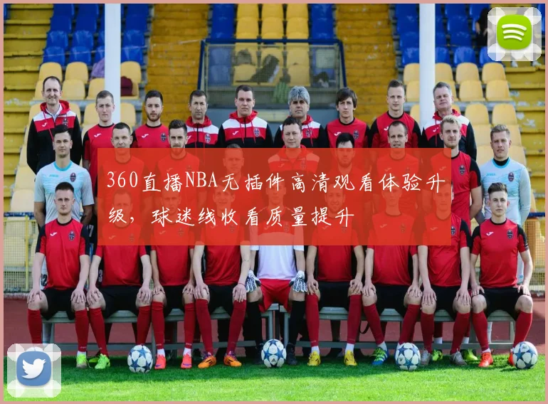360直播NBA无插件高清观看体验升级，球迷线收看质量提升