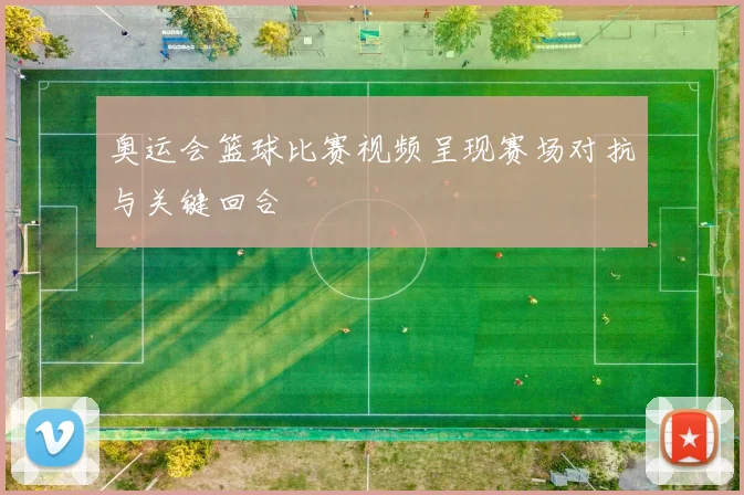奥运会篮球比赛视频呈现赛场对抗与关键回合