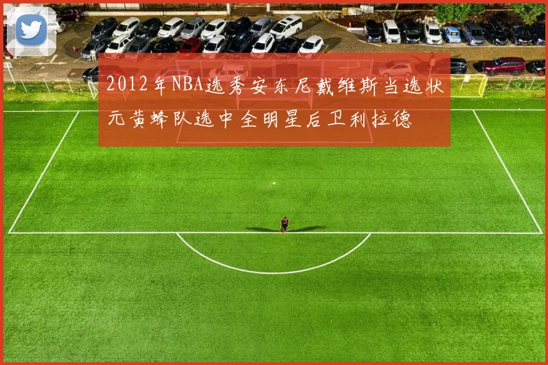 2012年NBA选秀安东尼戴维斯当选状元黄蜂队选中全明星后卫利拉德