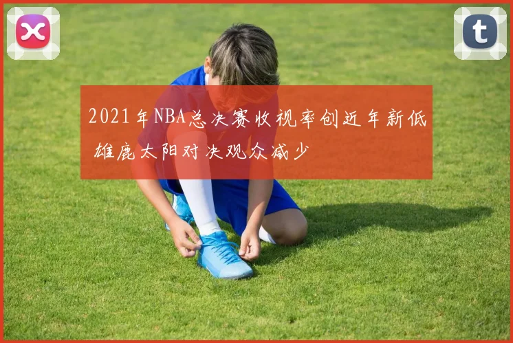 2021年NBA总决赛收视率创近年新低 雄鹿太阳对决观众减少