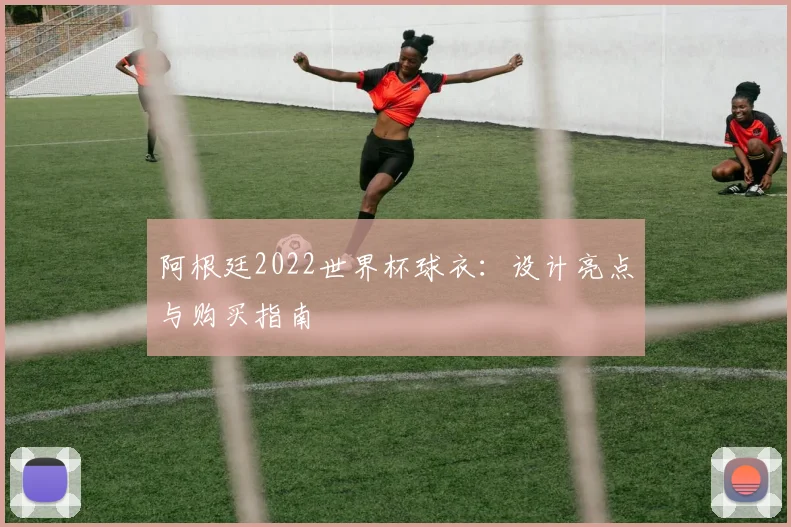 阿根廷2022世界杯球衣：设计亮点与购买指南