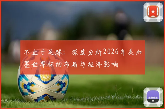 不止于足球：深度分析2026年美加墨世界杯的布局与经济影响