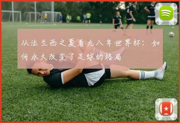 从法兰西之夏看九八年世界杯：如何永久改变了足球的格局