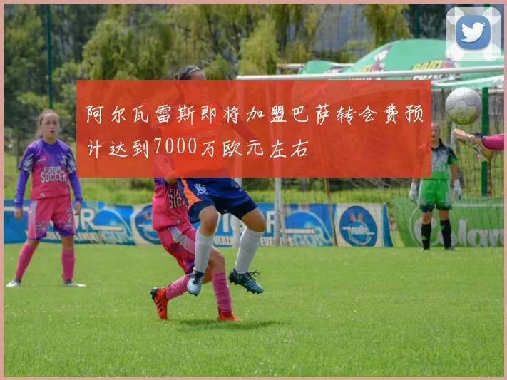阿尔瓦雷斯即将加盟巴萨转会费预计达到7000万欧元左右