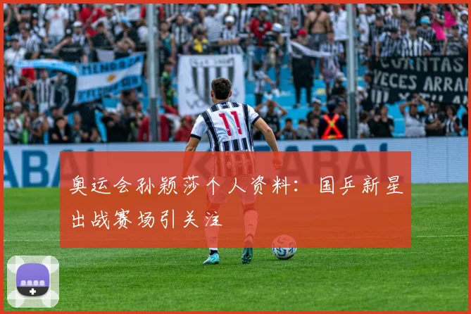 奥运会孙颖莎个人资料：国乒新星出战赛场引关注