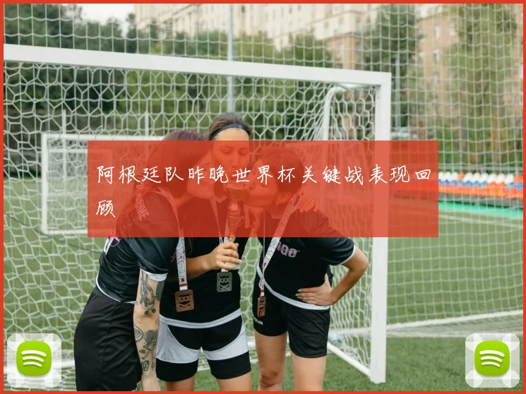 阿根廷队昨晚世界杯关键战表现回顾