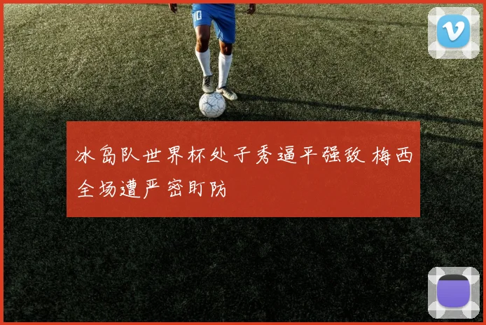 冰岛队世界杯处子秀逼平强敌 梅西全场遭严密盯防