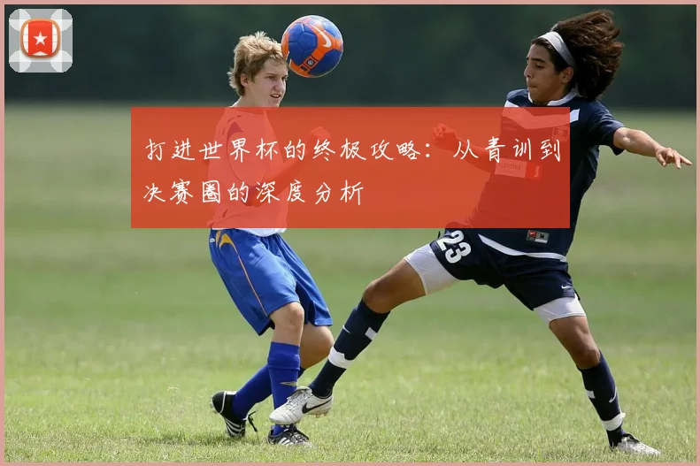 打进世界杯的终极攻略：从青训到决赛圈的深度分析